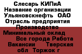 Слесарь КИПиА › Название организации ­ Ульяновскнефть, ОАО › Отрасль предприятия ­ Производство › Минимальный оклад ­ 20 000 - Все города Работа » Вакансии   . Тверская обл.,Торжок г.